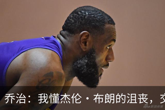 乔治：我懂杰伦·布朗的沮丧，交易就像爱情中的分手